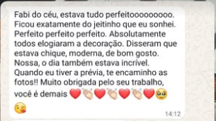 Mensagem de cliente no WhatsApp. Fabi do céu, estava tudo perfeito. Ficou exatamente do jeitinho que eu sonhei. Absolutamente todos elogiaram a decoração. Disseram que estava chique, moderna, de bom gosto. Muito obrigada pelo seu trabalho, você é demais.